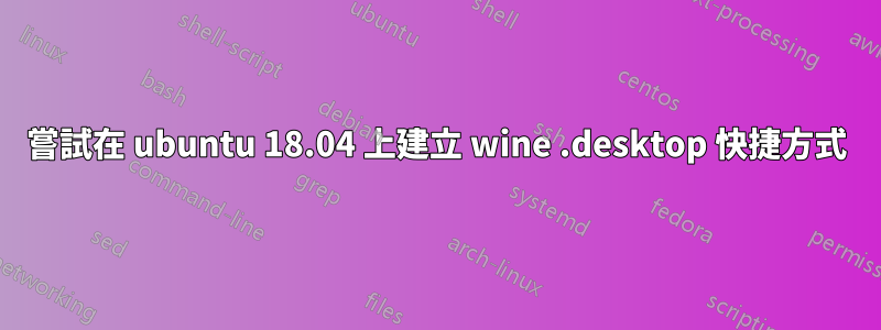 嘗試在 ubuntu 18.04 上建立 wine .desktop 快捷方式