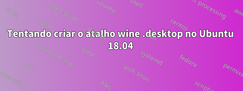 Tentando criar o atalho wine .desktop no Ubuntu 18.04