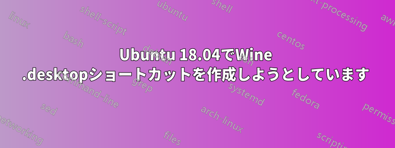 Ubuntu 18.04でWine .desktopショートカットを作成しようとしています