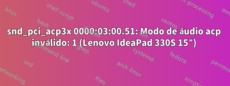 snd_pci_acp3x 0000:03:00.51: Modo de áudio acp inválido: 1 (Lenovo IdeaPad 330S 15")