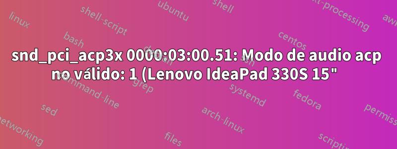 snd_pci_acp3x 0000:03:00.51: Modo de audio acp no válido: 1 (Lenovo IdeaPad 330S 15")