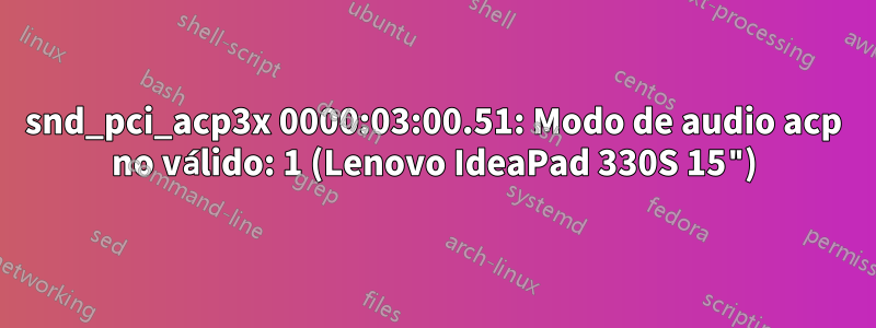 snd_pci_acp3x 0000:03:00.51: Modo de audio acp no válido: 1 (Lenovo IdeaPad 330S 15")