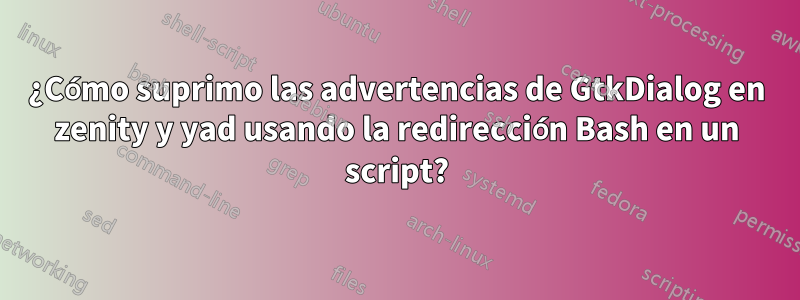 ¿Cómo suprimo las advertencias de GtkDialog en zenity y yad usando la redirección Bash en un script?
