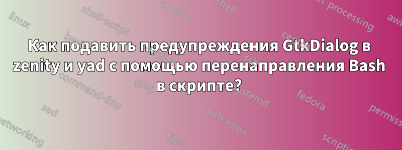 Как подавить предупреждения GtkDialog в zenity и yad с помощью перенаправления Bash в скрипте?