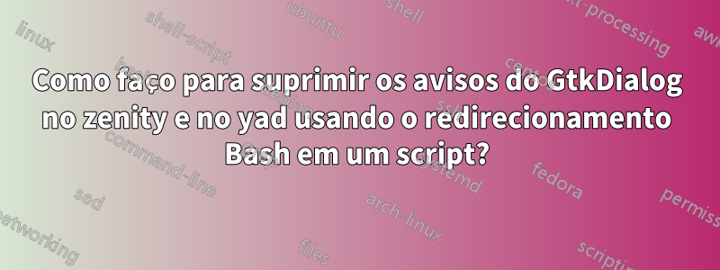 Como faço para suprimir os avisos do GtkDialog no zenity e no yad usando o redirecionamento Bash em um script?