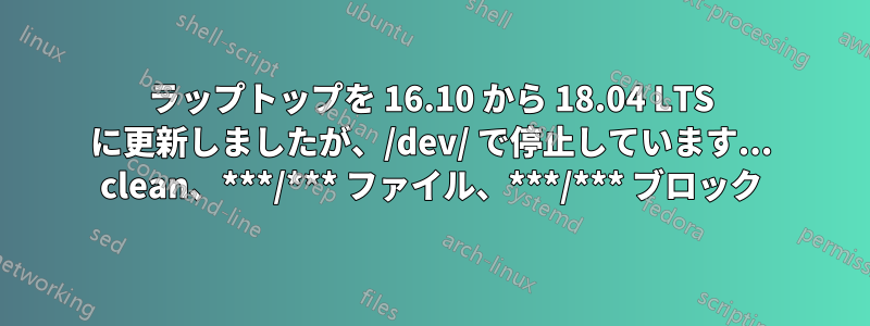 ラップトップを 16.10 から 18.04 LTS に更新しましたが、/dev/ で停止しています... clean、***/*** ファイル、***/*** ブロック