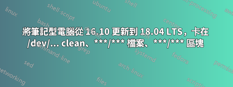 將筆記型電腦從 16.10 更新到 18.04 LTS，卡在 /dev/... clean、***/*** 檔案、***/*** 區塊
