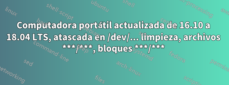 Computadora portátil actualizada de 16.10 a 18.04 LTS, atascada en /dev/... limpieza, archivos ***/***, bloques ***/***