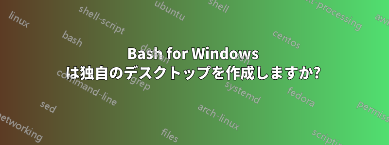 Bash for Windows は独自のデスクトップを作成しますか?