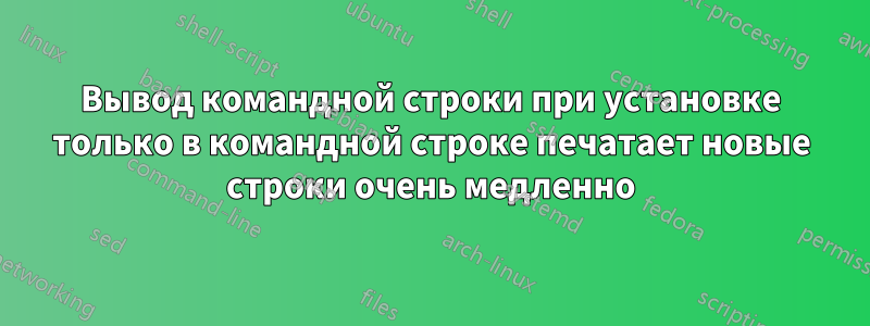 Вывод командной строки при установке только в командной строке печатает новые строки очень медленно
