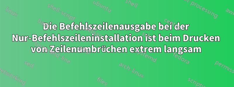 Die Befehlszeilenausgabe bei der Nur-Befehlszeileninstallation ist beim Drucken von Zeilenumbrüchen extrem langsam