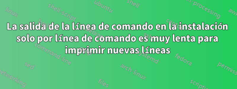 La salida de la línea de comando en la instalación solo por línea de comando es muy lenta para imprimir nuevas líneas