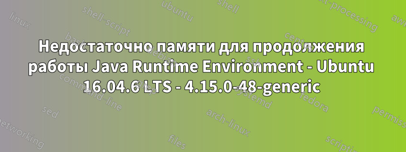 Недостаточно памяти для продолжения работы Java Runtime Environment - Ubuntu 16.04.6 LTS - 4.15.0-48-generic
