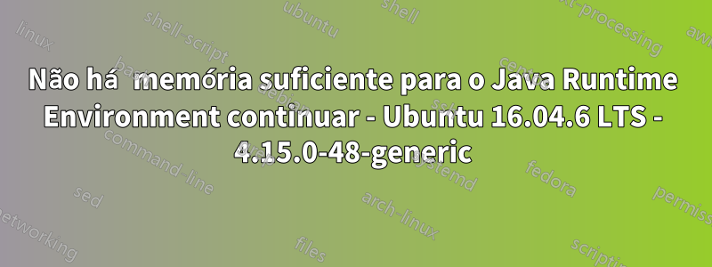 Não há memória suficiente para o Java Runtime Environment continuar - Ubuntu 16.04.6 LTS - 4.15.0-48-generic