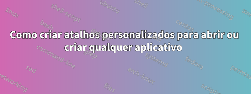 Como criar atalhos personalizados para abrir ou criar qualquer aplicativo 
