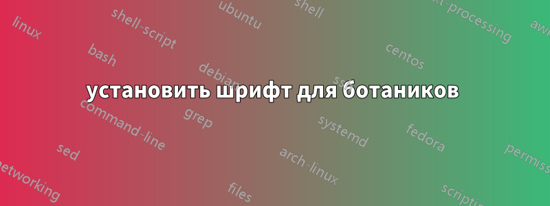 установить шрифт для ботаников