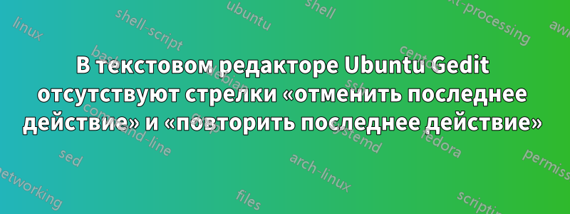 В текстовом редакторе Ubuntu Gedit отсутствуют стрелки «отменить последнее действие» и «повторить последнее действие»