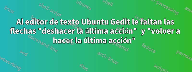 Al editor de texto Ubuntu Gedit le faltan las flechas "deshacer la última acción" y "volver a hacer la última acción"