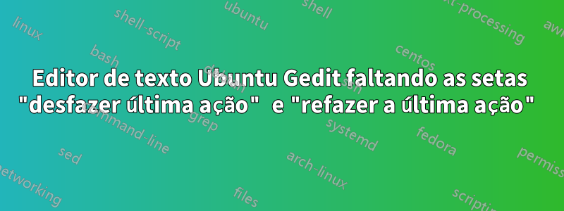 Editor de texto Ubuntu Gedit faltando as setas "desfazer última ação" e "refazer a última ação"