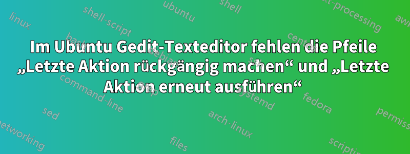 Im Ubuntu Gedit-Texteditor fehlen die Pfeile „Letzte Aktion rückgängig machen“ und „Letzte Aktion erneut ausführen“