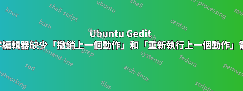 Ubuntu Gedit 文字編輯器缺少「撤銷上一個動作」和「重新執行上一個動作」箭頭
