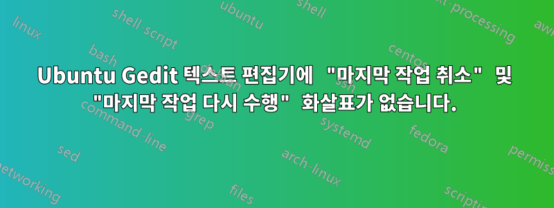 Ubuntu Gedit 텍스트 편집기에 "마지막 작업 취소" 및 "마지막 작업 다시 수행" 화살표가 없습니다.