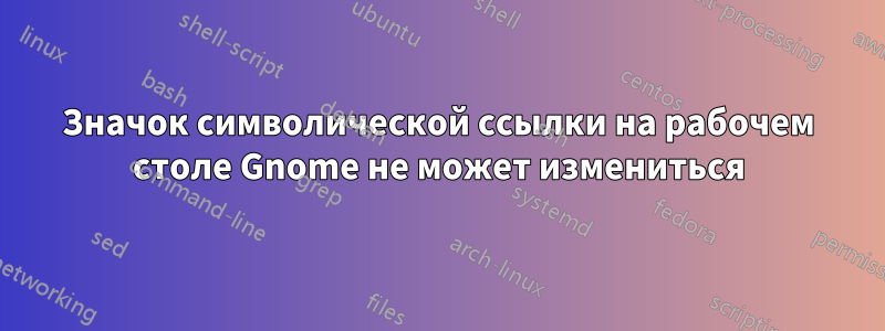 Значок символической ссылки на рабочем столе Gnome не может измениться