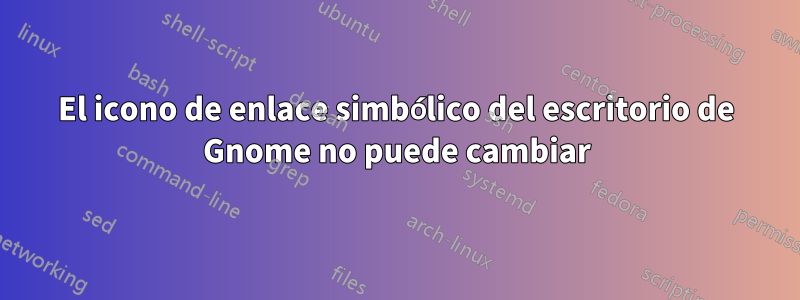 El icono de enlace simbólico del escritorio de Gnome no puede cambiar