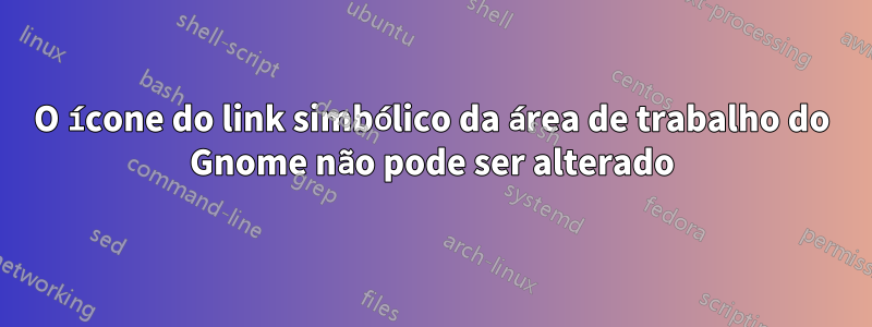 O ícone do link simbólico da área de trabalho do Gnome não pode ser alterado