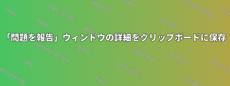 「問題を報告」ウィンドウの詳細をクリップボードに保存
