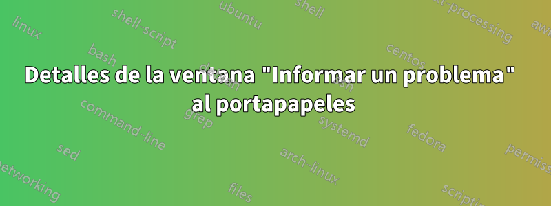 Detalles de la ventana "Informar un problema" al portapapeles