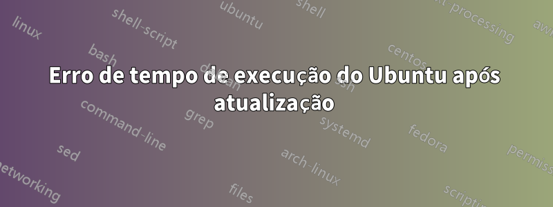 Erro de tempo de execução do Ubuntu após atualização