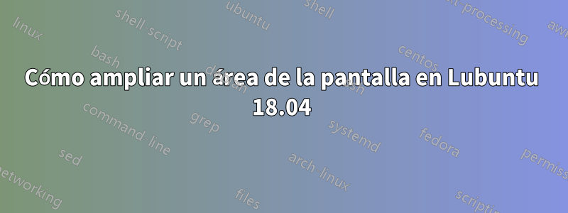 Cómo ampliar un área de la pantalla en Lubuntu 18.04