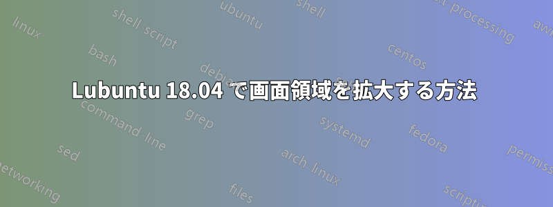 Lubuntu 18.04 で画面領域を拡大する方法