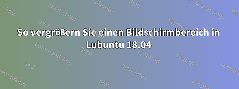 So vergrößern Sie einen Bildschirmbereich in Lubuntu 18.04