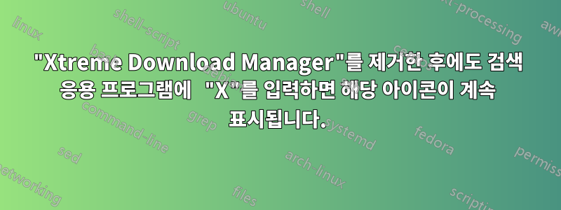 "Xtreme Download Manager"를 제거한 후에도 검색 응용 프로그램에 "X"를 입력하면 해당 아이콘이 계속 표시됩니다.