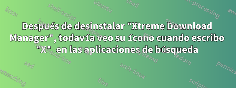 Después de desinstalar "Xtreme Download Manager", todavía veo su ícono cuando escribo "X" en las aplicaciones de búsqueda