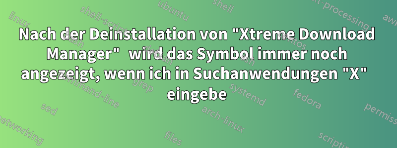 Nach der Deinstallation von "Xtreme Download Manager" wird das Symbol immer noch angezeigt, wenn ich in Suchanwendungen "X" eingebe