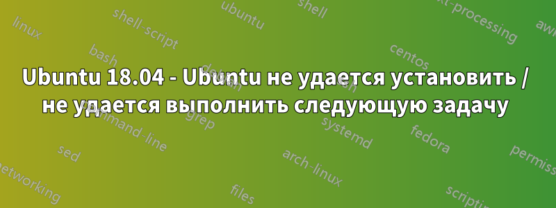 Ubuntu 18.04 - Ubuntu не удается установить / не удается выполнить следующую задачу