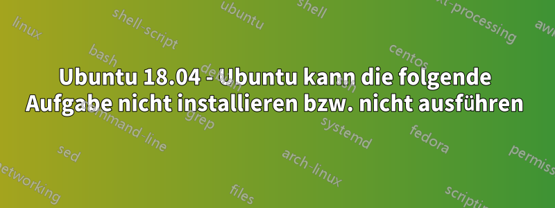 Ubuntu 18.04 - Ubuntu kann die folgende Aufgabe nicht installieren bzw. nicht ausführen