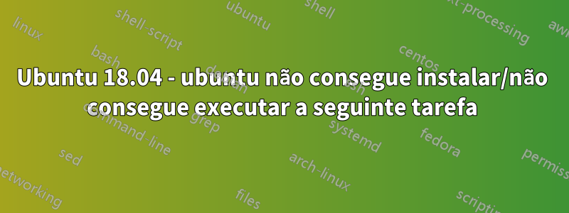 Ubuntu 18.04 - ubuntu não consegue instalar/não consegue executar a seguinte tarefa