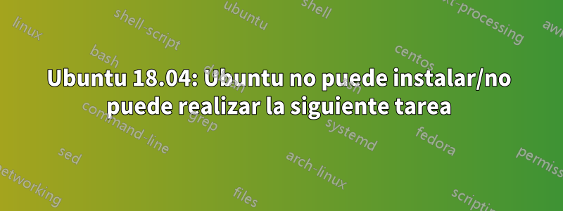 Ubuntu 18.04: Ubuntu no puede instalar/no puede realizar la siguiente tarea