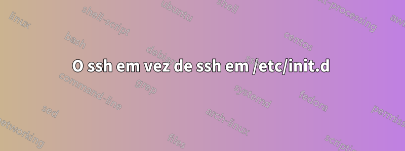 O ssh em vez de ssh em /etc/init.d