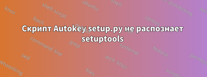 Скрипт Autokey setup.py не распознает setuptools