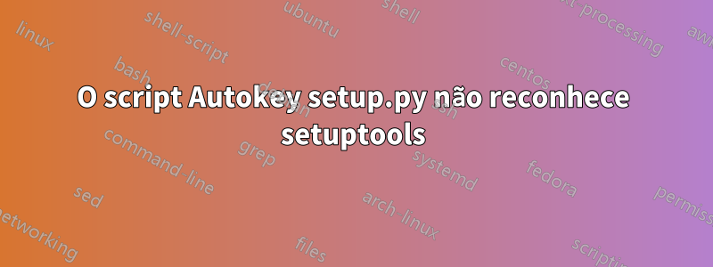 O script Autokey setup.py não reconhece setuptools