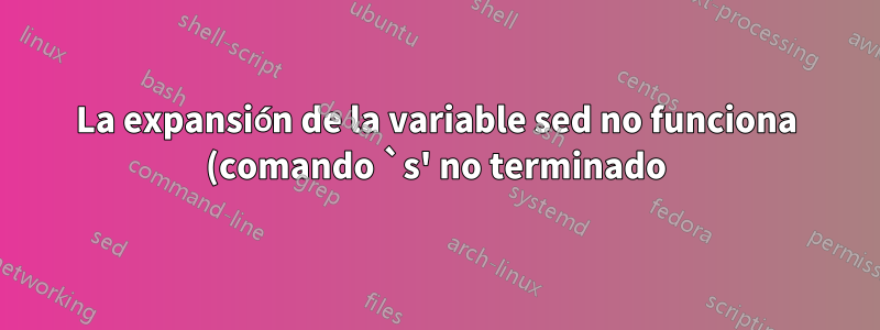La expansión de la variable sed no funciona (comando `s' no terminado)