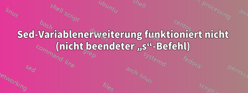 Sed-Variablenerweiterung funktioniert nicht (nicht beendeter „s“-Befehl)