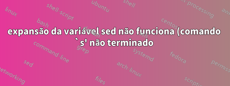 expansão da variável sed não funciona (comando `s' não terminado)