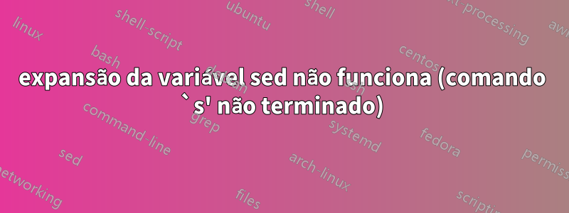 expansão da variável sed não funciona (comando `s' não terminado)