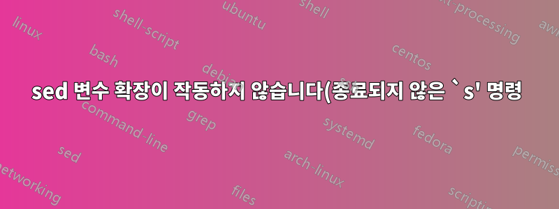 sed 변수 확장이 작동하지 않습니다(종료되지 않은 `s' 명령)